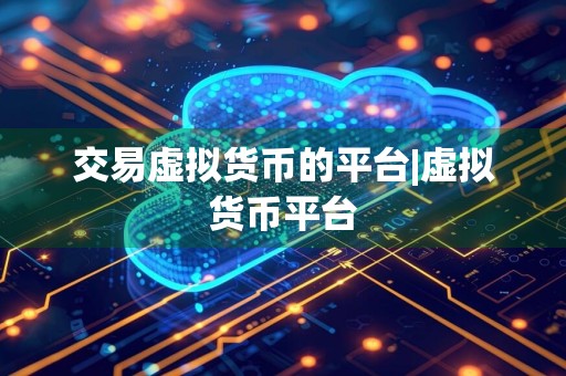 交易虚拟货币的平台|虚拟货币平台