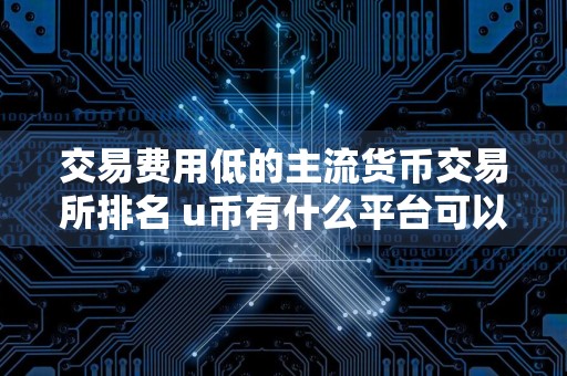 交易费用低的主流货币交易所排名 u币有什么平台可以买卖