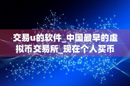 交易u的软件_中国最早的虚拟币交易所_现在个人买币用什么软件