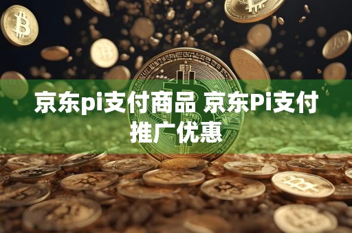 京东pi支付商品 京东Pi支付推广优惠