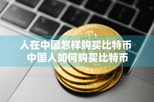 人在中国怎样购买比特币 中国人如何购买比特币