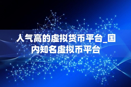 人气高的虚拟货币平台_国内知名虚拟币平台