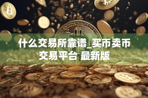 什么交易所靠谱_买币卖币交易平台 最新版