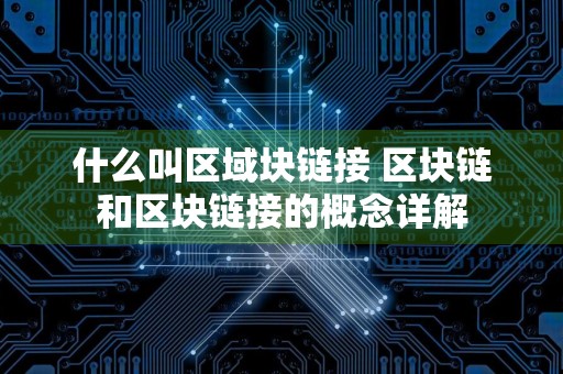 什么叫区域块链接 区块链和区块链接的概念详解