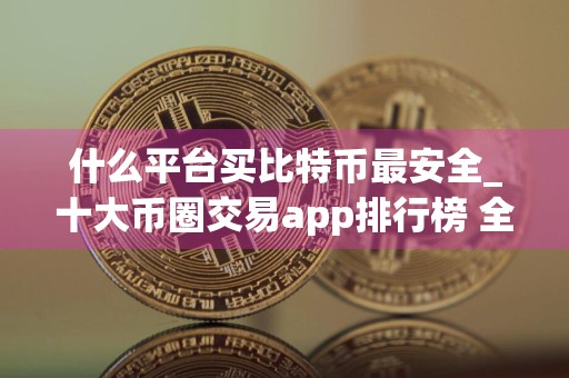 什么平台买比特币最安全_十大币圈交易app排行榜 全球