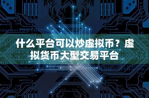 什么平台可以炒虚拟币?虚拟货币大型交易平台