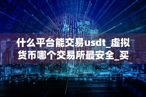 什么平台能交易usdt_虚拟货币哪个交易所最安全_买币电脑软件有哪些
