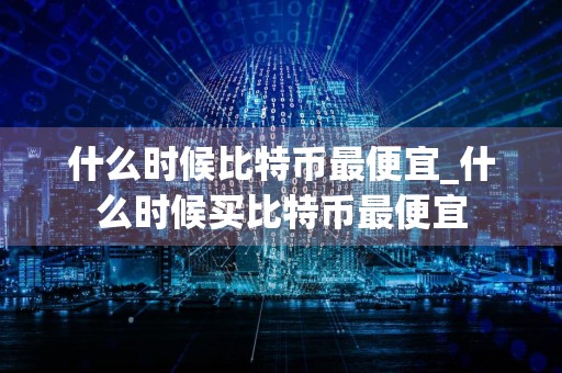 什么时候比特币最便宜_什么时候买比特币最便宜