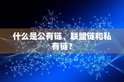 什么是公有链、联盟链和私有链？