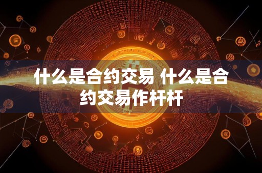 详细阅读:什么是合约交易 什么是合约交易作杆杆 什么是合约交易 什么是合约交易作杆杆