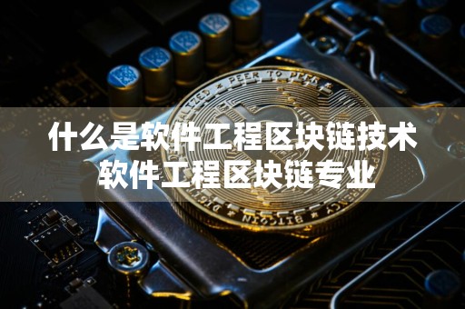 什么是软件工程区块链技术 软件工程区块链专业
