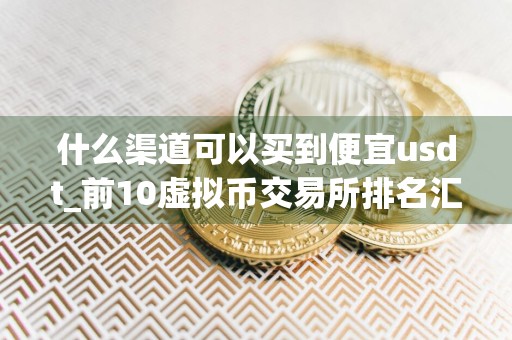 什么渠道可以买到便宜usdt_前10虚拟币交易所排名汇总