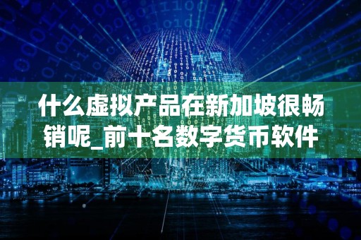 什么虚拟产品在新加坡很畅销呢_前十名数字货币软件名单