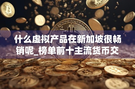 什么虚拟产品在新加坡很畅销呢_榜单前十主流货币交易平台排名盘点