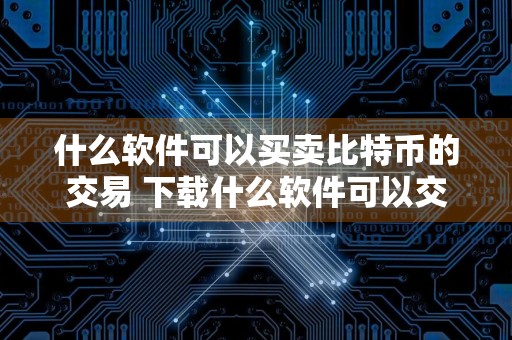 什么软件可以买卖比特币的交易 下载什么软件可以交易比特币
