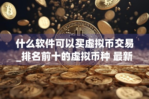 什么软件可以买虚拟币交易_排名前十的虚拟币种 最新版本