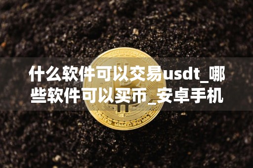 什么软件可以交易usdt_哪些软件可以买币_安卓手机用什么买币