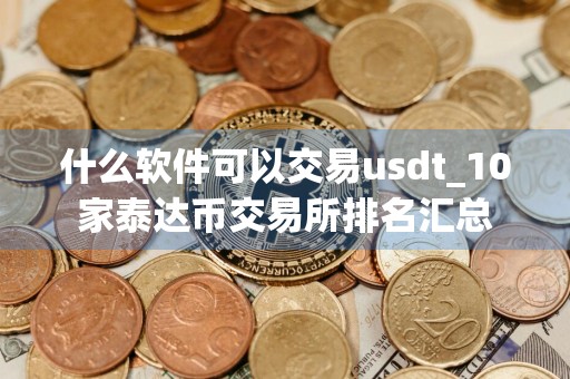什么软件可以交易usdt_10家泰达币交易所排名汇总