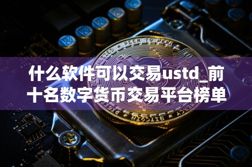 什么软件可以交易ustd_前十名数字货币交易平台榜单