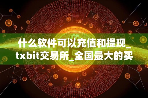 什么软件可以充值和提现_txbit交易所_全国最大的买币app