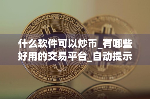 什么软件可以炒币_有哪些好用的交易平台_自动提示买卖点的炒币软件