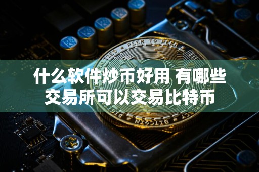 什么软件炒币好用 有哪些交易所可以交易比特币