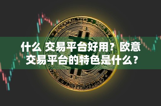 什么 交易平台好用？欧意 交易平台的特色是什么？