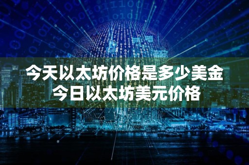 今天以太坊价格是多少美金 今日以太坊美元价格