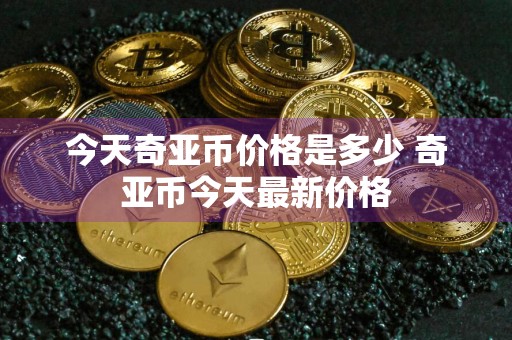 今天奇亚币价格是多少 奇亚币今天最新价格