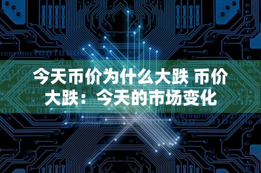 今天币价为什么大跌 币价大跌：今天的市场变化