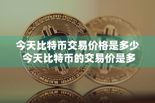 今天比特币交易价格是多少 今天比特币的交易价是多少