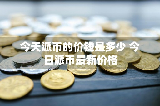 今天派币的价钱是多少 今日派币最新价格