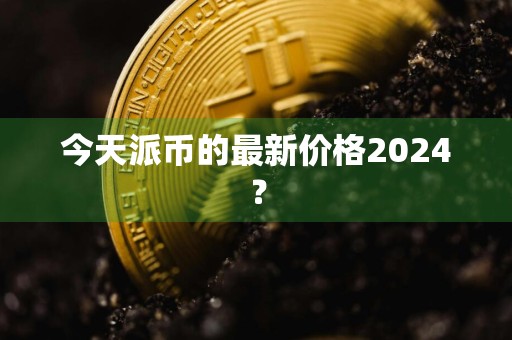 今天派币的最新价格2024?