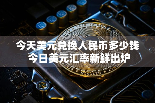 今天美元兑换人民币多少钱 今日美元汇率新鲜出炉