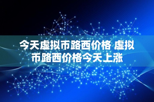 今天虚拟币路西价格 虚拟币路西价格今天上涨