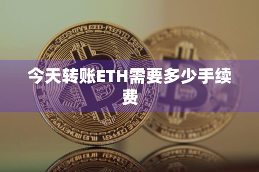今天转账ETH需要多少手续费