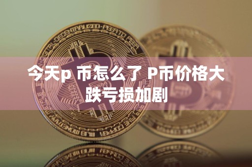 今天p 币怎么了 P币价格大跌亏损加剧