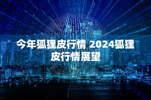 今年狐狸皮行情 2024狐狸皮行情展望