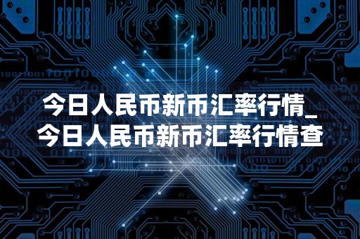 今日人民币新币汇率行情_今日人民币新币汇率行情查询