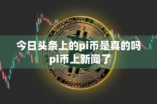 今日头条上的pi币是真的吗 pi币上新闻了