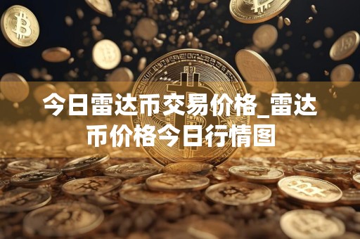 今日雷达币交易价格_雷达币价格今日行情图