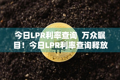 今日LPR利率查询万众瞩目!今日LPR利率查询释放了什么新动态?