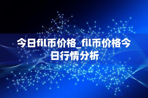 今日fil币价格_fil币价格今日行情分析