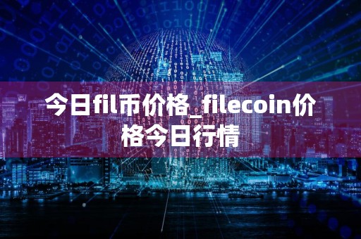 今日fil币价格_filecoin价格今日行情