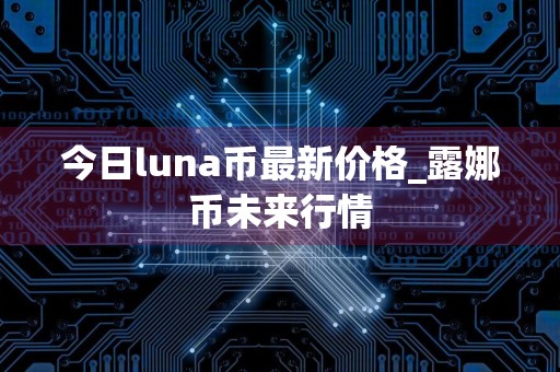 今日luna币最新价格_露娜币未来行情