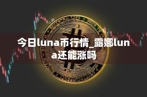 今日luna币行情_露娜luna还能涨吗