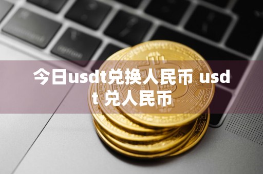 今日usdt兑换人民币 usdt 兑人民币