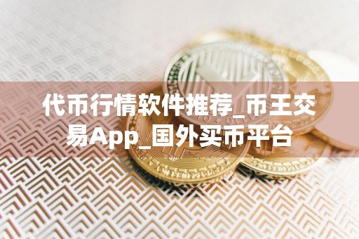 代币行情软件推荐_币王交易App_国外买币平台