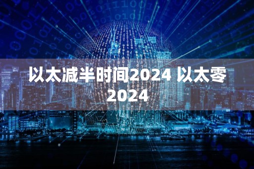 以太减半时间2024 以太零2024