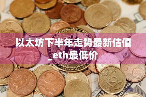 以太坊下半年走势最新估值_eth最低价